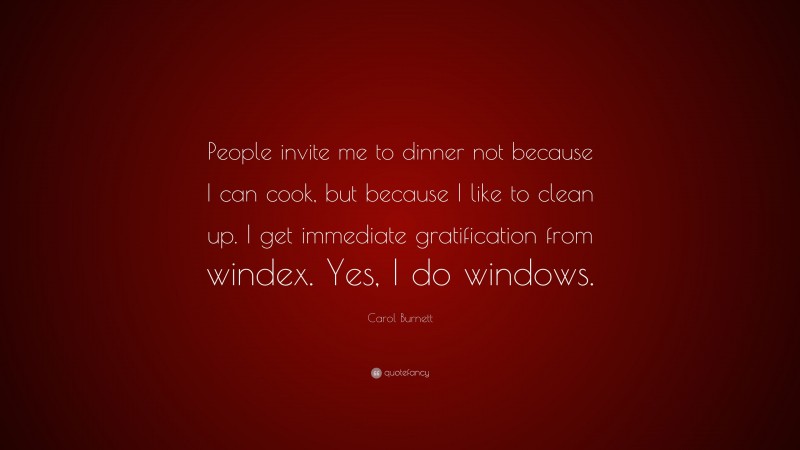 Carol Burnett Quote: “People invite me to dinner not because I can cook, but because I like to clean up. I get immediate gratification from windex. Yes, I do windows.”