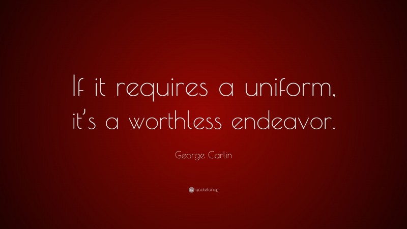 George Carlin Quote: “If it requires a uniform, it’s a worthless endeavor.”