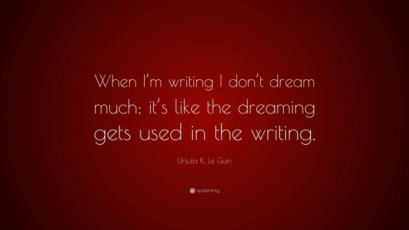 Ursula K. Le Guin Quote: “When I’m writing I don’t dream much; it’s like the dreaming gets used in the writing.”