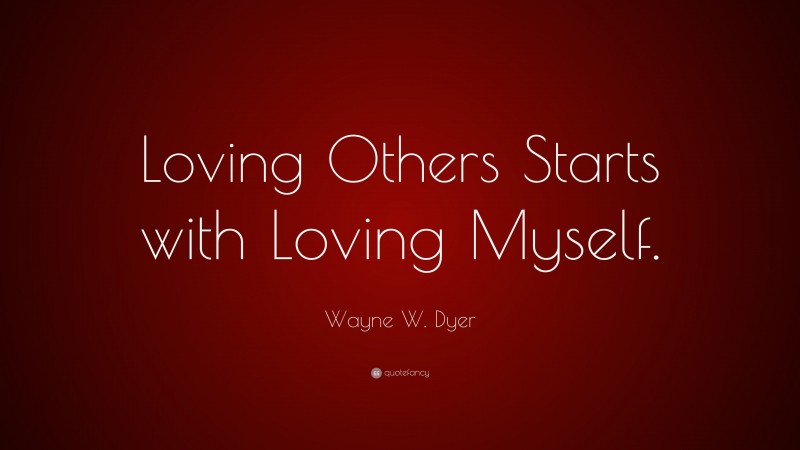 Wayne W. Dyer Quote: “Loving Others Starts with Loving Myself.”