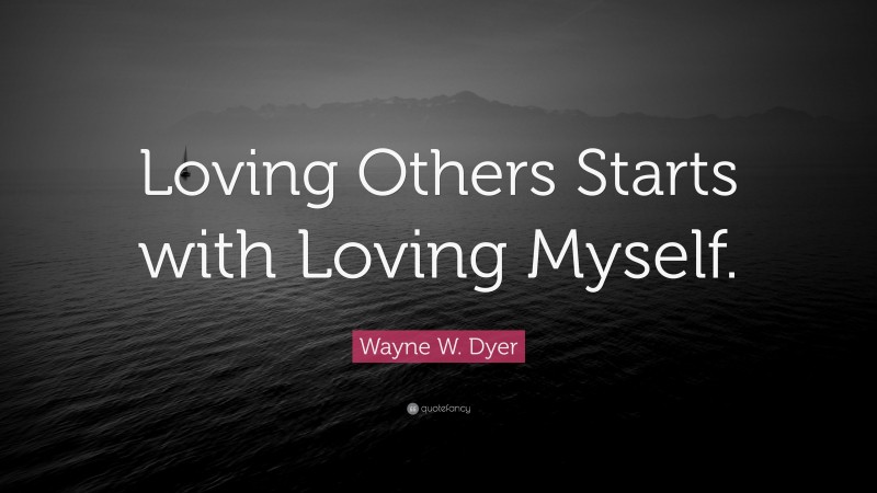 Wayne W. Dyer Quote: “Loving Others Starts with Loving Myself.”