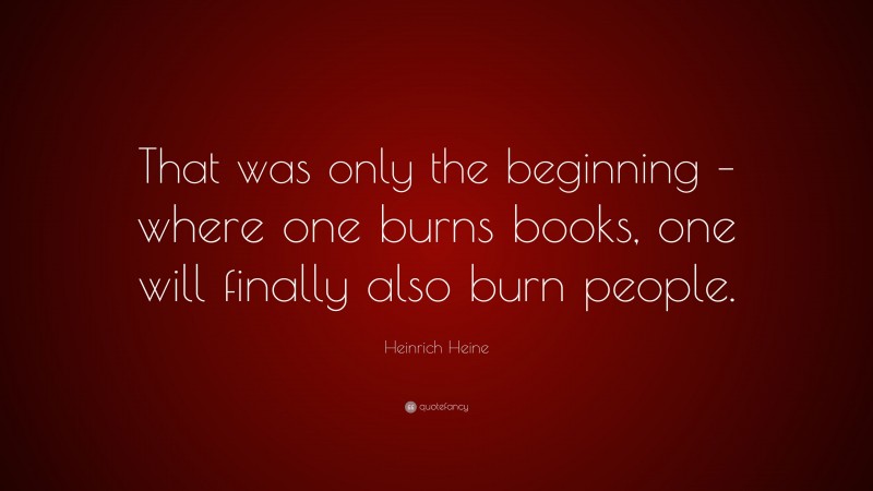 Heinrich Heine Quote: “That was only the beginning – where one burns books, one will finally also burn people.”