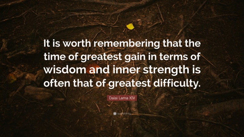 Dalai Lama XIV Quote: “It is worth remembering that the time of greatest gain in terms of wisdom and inner strength is often that of greatest difficulty.”