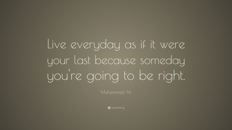 Muhammad Ali Quote: “Live everyday as if it were your last because someday you’re going to be right.”