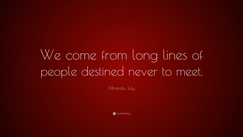 Miranda July Quote: “We come from long lines of people destined never to meet.”