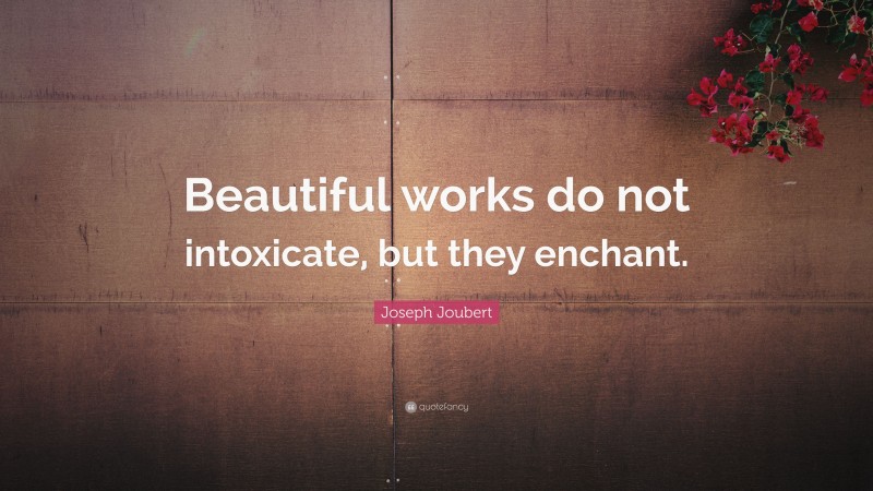 Joseph Joubert Quote: “Beautiful works do not intoxicate, but they enchant.”
