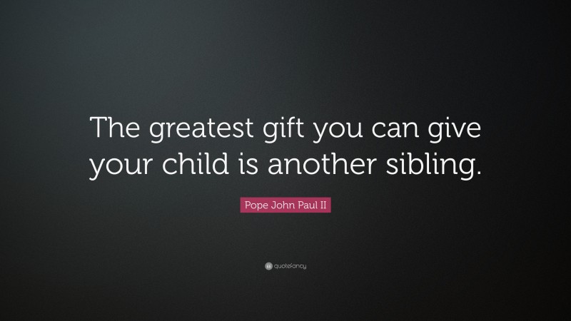 Pope John Paul II Quote: “The greatest gift you can give your child is another sibling.”