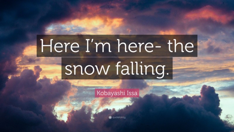 Kobayashi Issa Quote: “Here I’m here- the snow falling.”