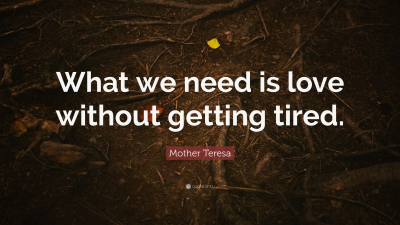 Mother Teresa Quote: “What we need is love without getting tired.”