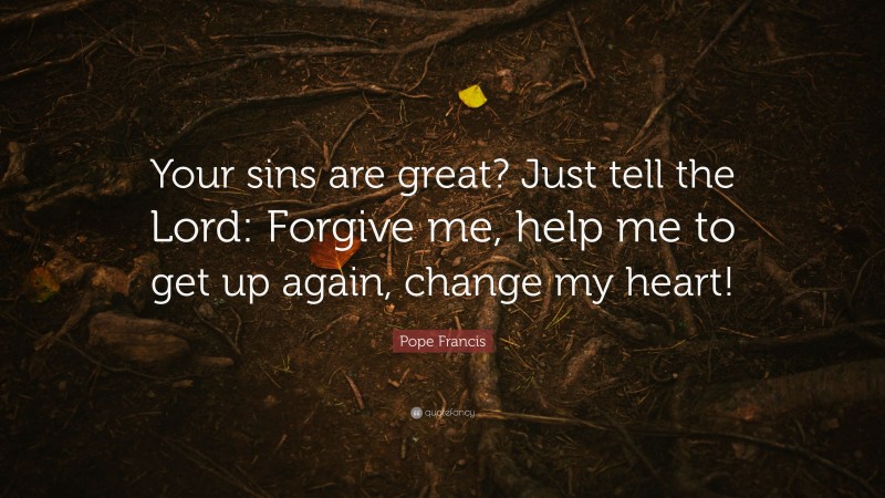 Pope Francis Quote: “Your sins are great? Just tell the Lord: Forgive me, help me to get up again, change my heart!”