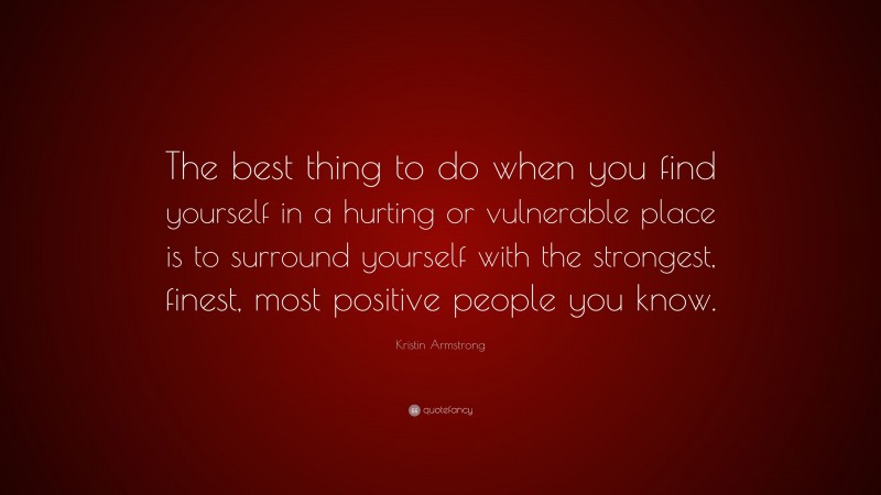Kristin Armstrong Quote: “The best thing to do when you find yourself in a hurting or vulnerable place is to surround yourself with the strongest, finest, most positive people you know.”