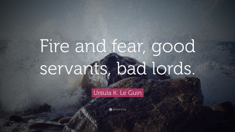 Ursula K. Le Guin Quote: “Fire and fear, good servants, bad lords.”