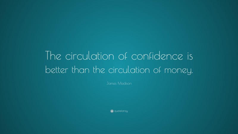James Madison Quote: “The circulation of confidence is better than the circulation of money.”