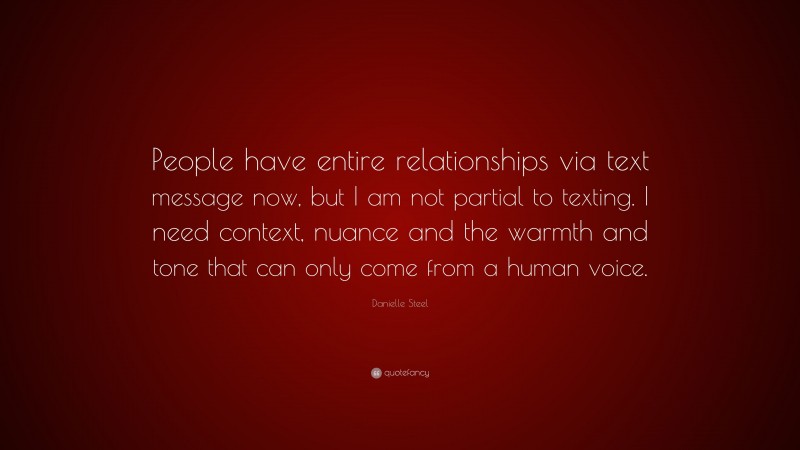 Danielle Steel Quote: “People have entire relationships via text message now, but I am not partial to texting. I need context, nuance and the warmth and tone that can only come from a human voice.”