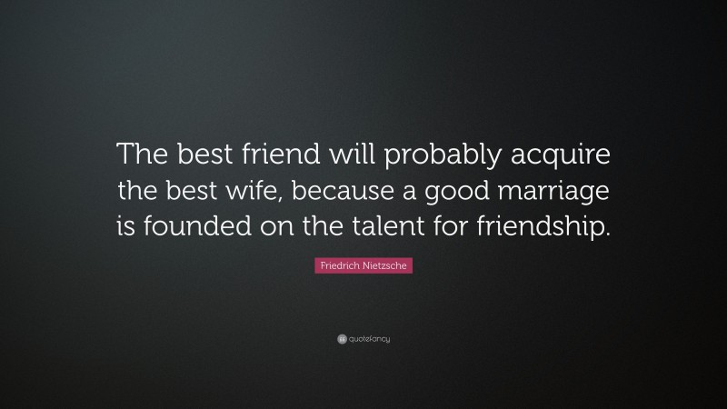 Friedrich Nietzsche Quote: “The best friend will probably acquire the best wife, because a good marriage is founded on the talent for friendship.”