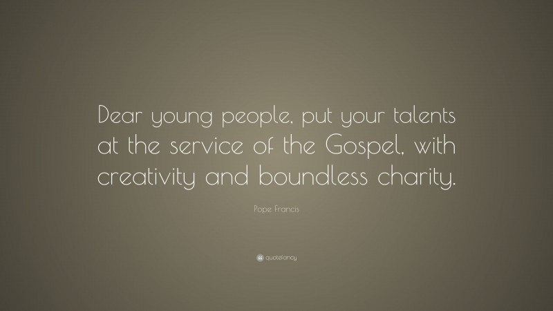 Pope Francis Quote: “Dear young people, put your talents at the service of the Gospel, with creativity and boundless charity.”