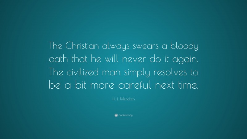 H. L. Mencken Quote: “The Christian always swears a bloody oath that he will never do it again. The civilized man simply resolves to be a bit more careful next time.”