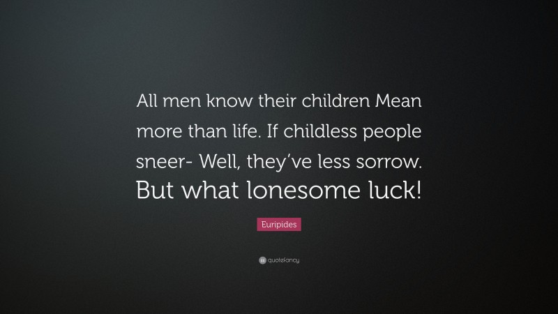 Euripides Quote: “All men know their children Mean more than life. If childless people sneer- Well, they’ve less sorrow. But what lonesome luck!”