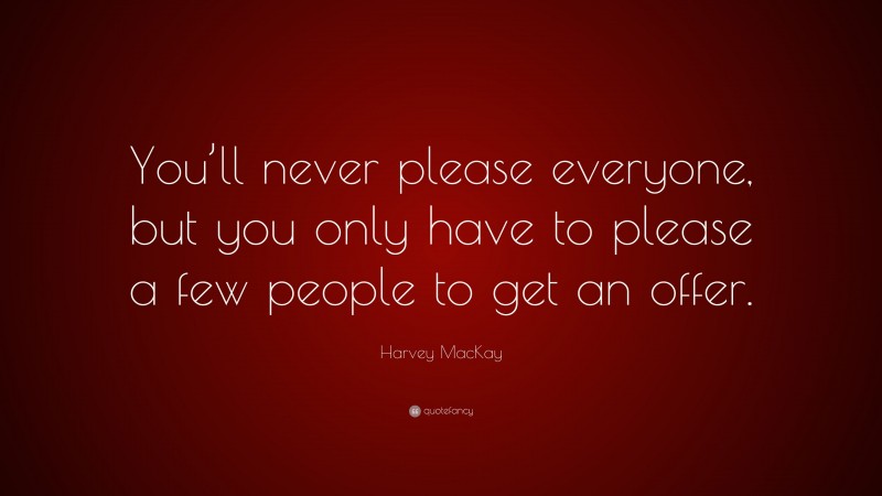 Harvey MacKay Quote: “You’ll never please everyone, but you only have to please a few people to get an offer.”
