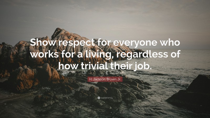 H. Jackson Brown Jr. Quote: “Show respect for everyone who works for a living, regardless of how trivial their job.”