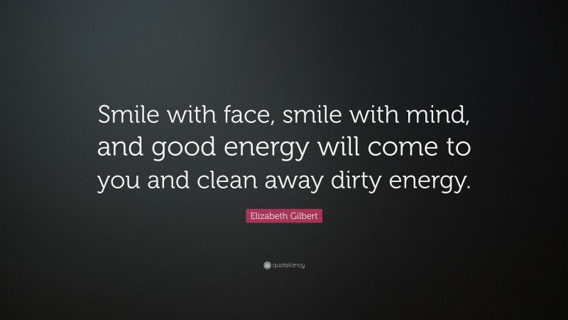 Elizabeth Gilbert Quote: “Smile with face, smile with mind, and good energy will come to you and clean away dirty energy.”