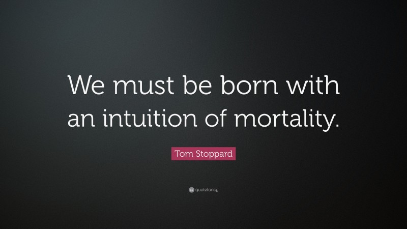 Tom Stoppard Quote: “We must be born with an intuition of mortality.”