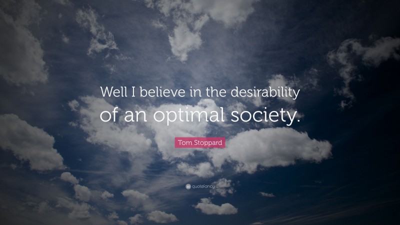 Tom Stoppard Quote: “Well I believe in the desirability of an optimal society.”