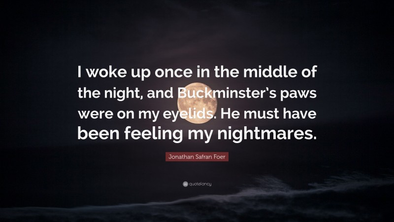 Jonathan Safran Foer Quote: “I woke up once in the middle of the night, and Buckminster’s paws were on my eyelids. He must have been feeling my nightmares.”
