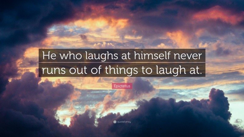 Epictetus Quote: “He who laughs at himself never runs out of things to laugh at.”