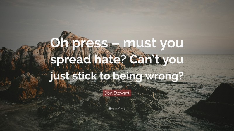 Jon Stewart Quote: “Oh press – must you spread hate? Can’t you just stick to being wrong?”