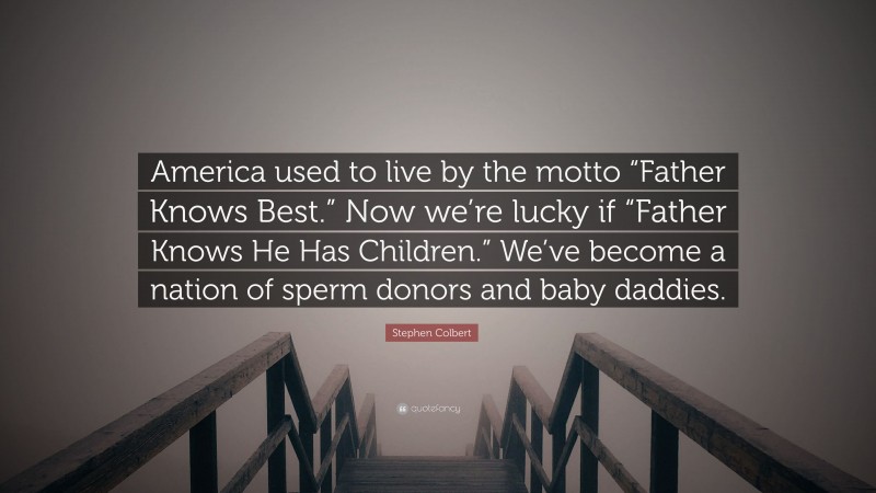 Stephen Colbert Quote: “America used to live by the motto “Father Knows Best.” Now we’re lucky if “Father Knows He Has Children.” We’ve become a nation of sperm donors and baby daddies.”