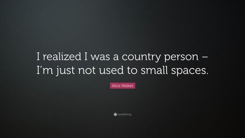 Alice Walker Quote: “I realized I was a country person – I’m just not used to small spaces.”