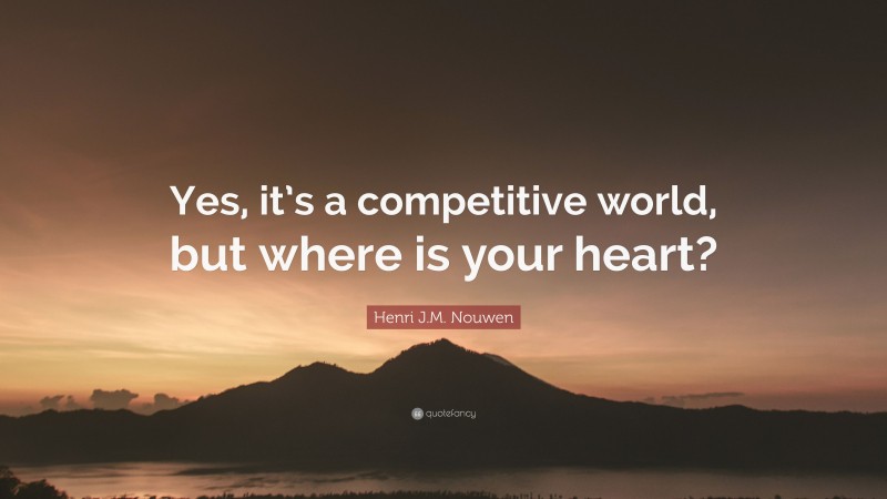 Henri J.M. Nouwen Quote: “Yes, it’s a competitive world, but where is your heart?”