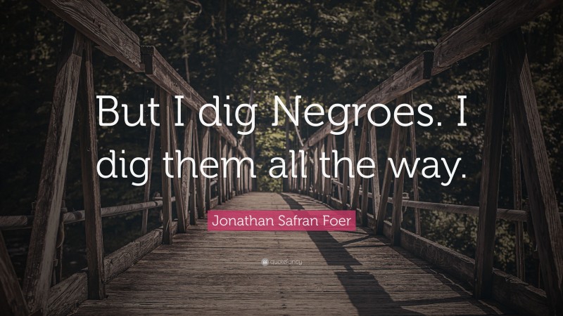 Jonathan Safran Foer Quote: “But I dig Negroes. I dig them all the way.”