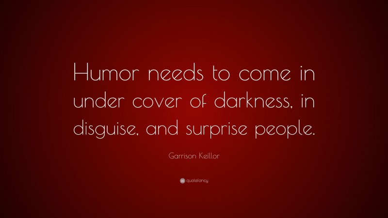 Garrison Keillor Quote: “Humor needs to come in under cover of darkness, in disguise, and surprise people.”