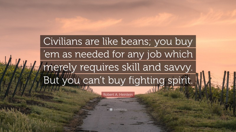 Robert A. Heinlein Quote: “Civilians are like beans; you buy ’em as needed for any job which merely requires skill and savvy. But you can’t buy fighting spirit.”