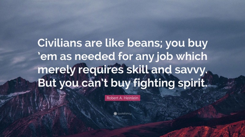 Robert A. Heinlein Quote: “Civilians are like beans; you buy ’em as needed for any job which merely requires skill and savvy. But you can’t buy fighting spirit.”