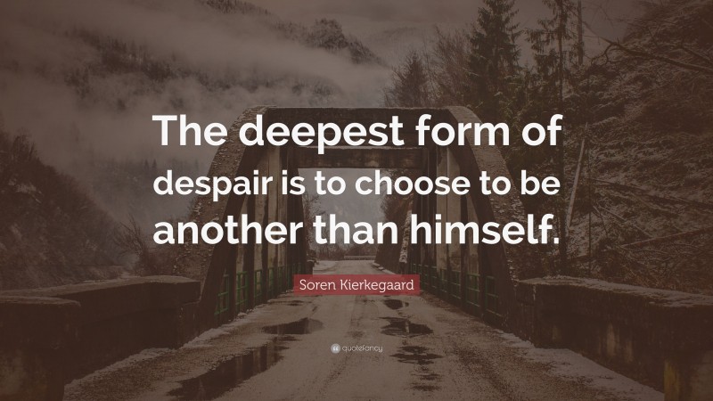 Soren Kierkegaard Quote: “The deepest form of despair is to choose to be another than himself.”