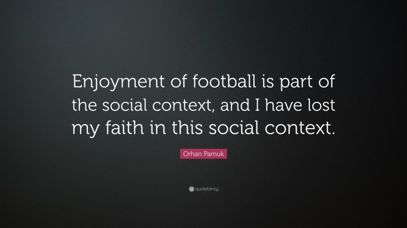 Orhan Pamuk Quote: “Enjoyment of football is part of the social context, and I have lost my faith in this social context.”