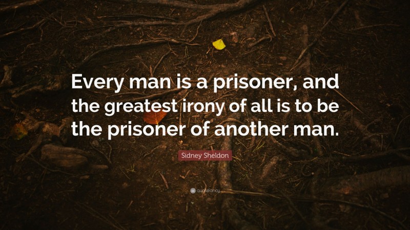 Sidney Sheldon Quote: “Every man is a prisoner, and the greatest irony of all is to be the prisoner of another man.”