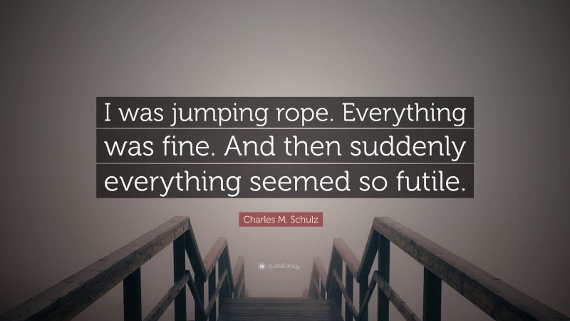 Charles M. Schulz Quote: “I was jumping rope. Everything was fine. And then suddenly everything seemed so futile.”