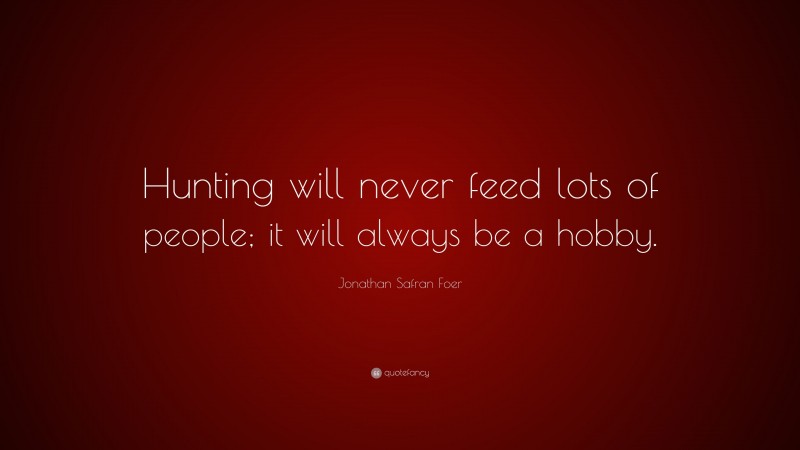 Jonathan Safran Foer Quote: “Hunting will never feed lots of people; it will always be a hobby.”