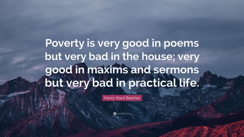 Henry Ward Beecher Quote: “Poverty is very good in poems but very bad in the house; very good in maxims and sermons but very bad in practical life.”