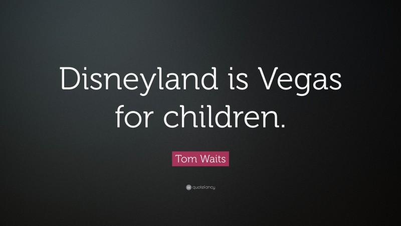 Tom Waits Quote: “Disneyland is Vegas for children.”