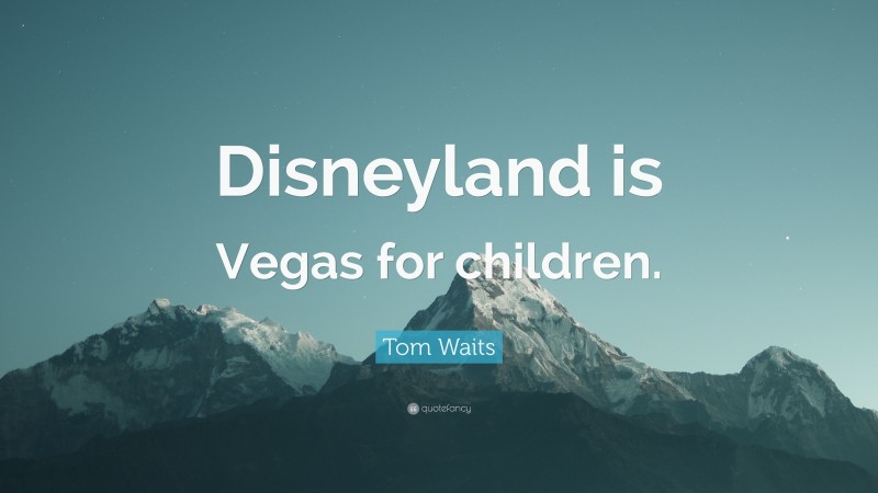 Tom Waits Quote: “Disneyland is Vegas for children.”
