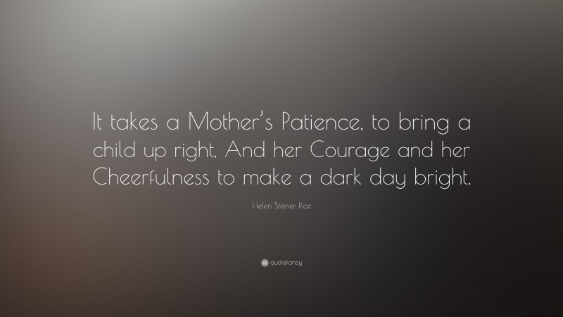 Helen Steiner Rice Quote: “It takes a Mother’s Patience, to bring a child up right, And her Courage and her Cheerfulness to make a dark day bright.”