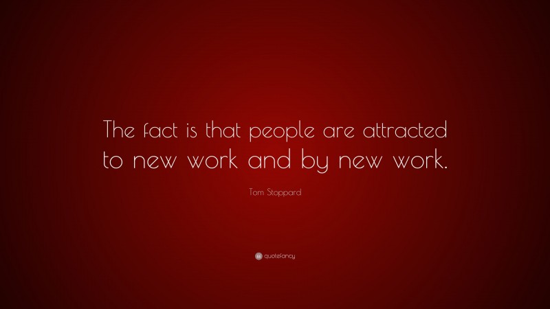 Tom Stoppard Quote: “The fact is that people are attracted to new work and by new work.”