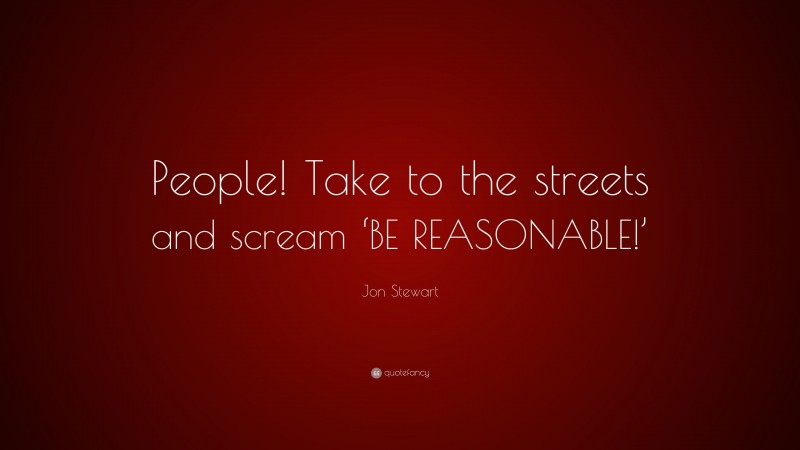 Jon Stewart Quote: “People! Take to the streets and scream ‘BE REASONABLE!’”