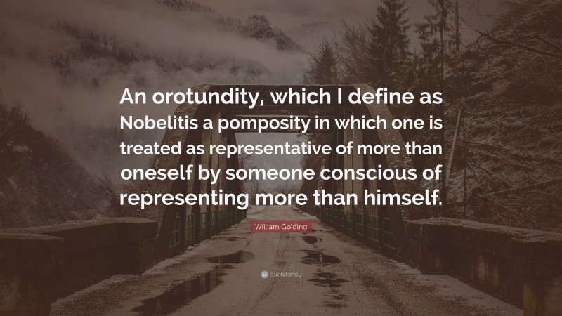 William Golding Quote: “An orotundity, which I define as Nobelitis a pomposity in which one is treated as representative of more than oneself by someone conscious of representing more than himself.”