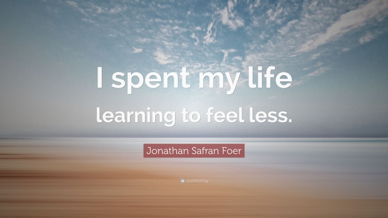 Jonathan Safran Foer Quote: “I spent my life learning to feel less.”